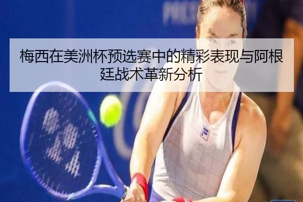 梅西在美洲杯预选赛中的精彩表现与阿根廷战术革新分析